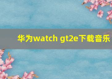 华为watch gt2e下载音乐